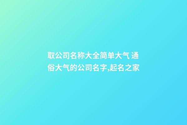 取公司名称大全简单大气 通俗大气的公司名字,起名之家